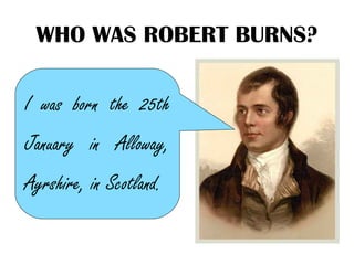 WHO WAS ROBERT BURNS?

I was born the 25th
January in Alloway,
Ayrshire, in Scotland.
 