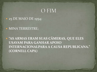  25 DE MAIO DE 1954;
 MINA TERRESTRE;
 “AS ARMAS ERAM SUAS CÂMERAS, QUE ELES
USAVAM PARA GANHAR APOIO
INTERNACIONALPARA A CAUSA REPUBLICANA.”
(CORNELL CAPA)
 