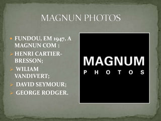  FUNDOU, EM 1947, A
MAGNUN COM :
 HENRI CARTIER-
BRESSON;
 WILIAM
VANDIVERT;
 DAVID SEYMOUR;
 GEORGE RODGER.
 