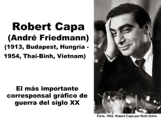 Robert Capa

(André Friedmann)

(1913, Budapest, Hungría 1954, Thai-Binh, Vietnam)

El más importante
corresponsal gráfico de
guerra del siglo XX
París, 1952. Robert Capa por Ruth Orkin.

 