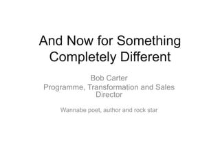 And Now for Something
Completely Different
Bob Carter
Programme, Transformation and Sales
Director
Wannabe poet, author and rock star
 