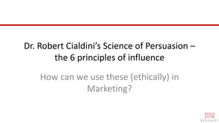 Dr. Robert Cialdini’s Science of Persuasion –
the 6 principles of influence
How can we use these (ethically) in
Marketing?
 