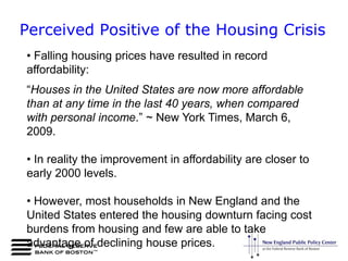 Perceived Positive of the Housing Crisis Falling housing prices have resulted in record affordability:“Houses in the United States are now more affordable than at any time in the last 40 years, when compared with personal income.” ~ New York Times, March 6, 2009. In reality the improvement in affordability are closer to early 2000 levels.
