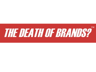THE DEATH OF BRANDS?
                       ™
 