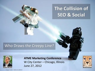 The Collision of
                                                            SEO & Social




Who Draws the Creepy Line?

                                   ATME Marketing Conference
                                   W City Center – Chicago, Illinois
                                   June 27, 2012
Image Credit: Helico (cc|flickr)
 