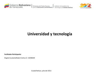 Facilitador:Participante:
Ángela EscalanteRobert Colina CI: 19298449
Ciudad Bolívar, julio del 2013
Universidad y tecnología
 