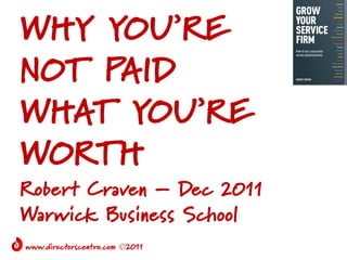 WHY YOU’RE
NOT PAID
WHAT YOU’RE
WORTH
Robert Craven – Dec 2011
Warwick Business School
www.directorscentre.com 2011
 