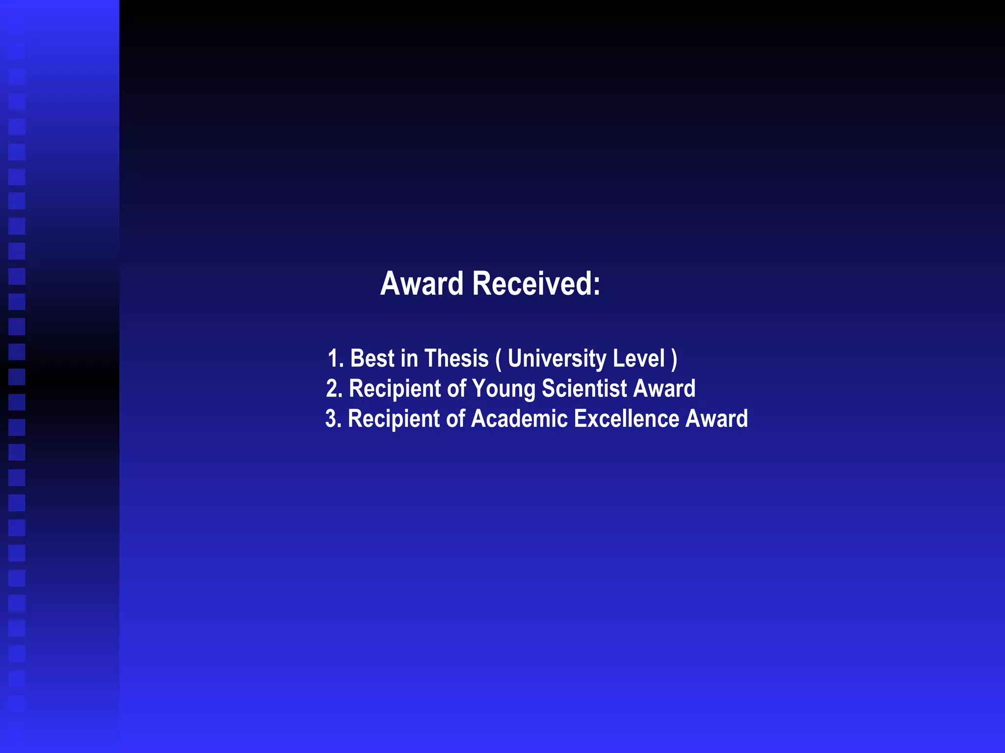 Award Received:  1.   Best in Thesis ( University Level )   2. Recipient of Young Scientist Award   3. Recipient of Academic Excellence Award   