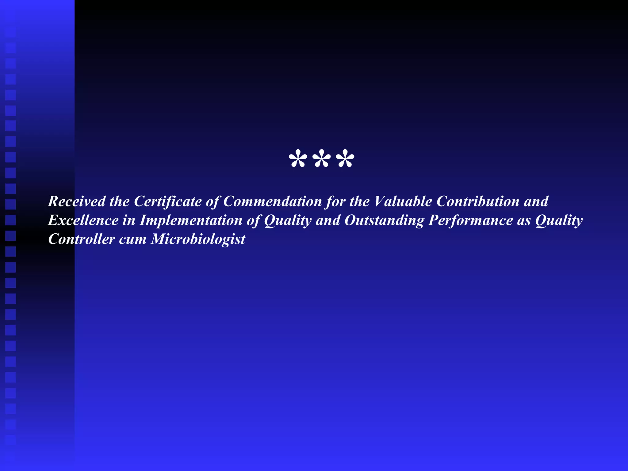   ***  Received the Certificate of Commendation for the Valuable Contribution and  Excellence in Implementation of Quality and Outstanding Performance as Quality  Controller cum Microbiologist 