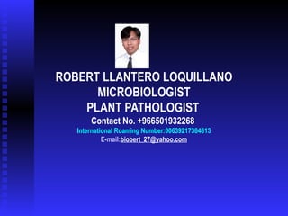 ROBERT LLANTERO LOQUILLANO MICROBIOLOGIST PLANT PATHOLOGIST   Contact No. +966501932268  International Roaming Number:00639217384813 E-mail: [email_address] 
