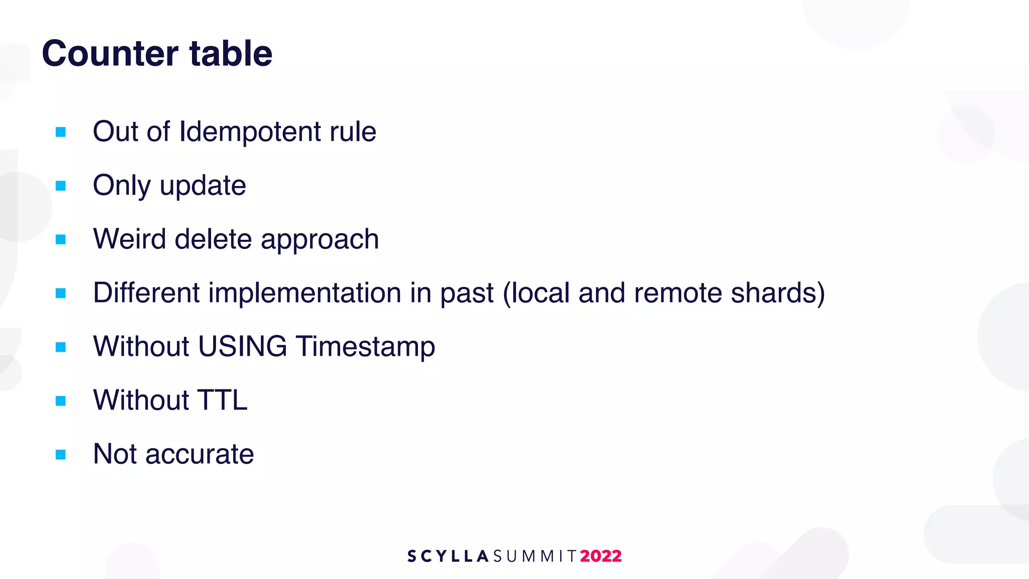 Counter table
■ Out of Idempotent rule
■ Only update
■ Weird delete approach
■ Different implementation in past (local and remote shards)
■ Without USING Timestamp
■ Without TTL
■ Not accurate
 