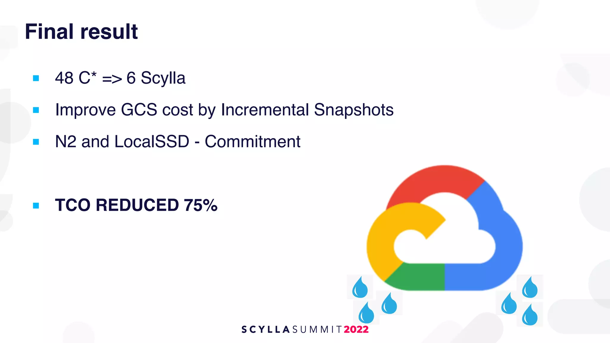 Final result
■ 48 C* => 6 Scylla
■ Improve GCS cost by Incremental Snapshots
■ N2 and LocalSSD - Commitment
■ TCO REDUCED 75%
 