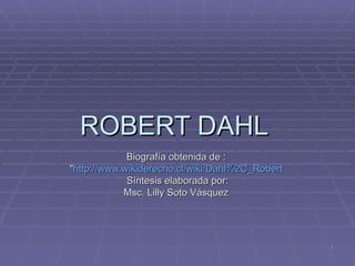 ROBERT DAHL  Biografía obtenida de :  &quot; http :// www.wikiderecho.cl / wiki / Dahl%2C _ Robert   Síntesis elaborada por: Msc. Lilly Soto Vásquez  