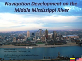 Navigation Development on the
Middle Mississippi River
Robert Davinroy, P.E.
Principal Consultant CDG Engineers USA
Chief, River Engineering, U.S. Army Corps of Engineers
St. Louis, Missouri USA
 