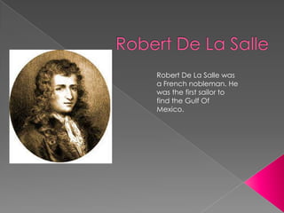 Robert De La Salle was
a French nobleman. He
was the first sailor to
find the Gulf Of
Mexico.
 