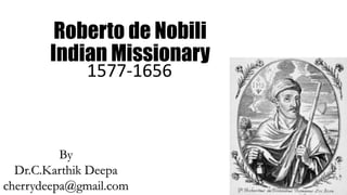 Roberto de Nobili
Indian Missionary
1577-1656
By
Dr.C.Karthik Deepa
cherrydeepa@gmail.com
 
