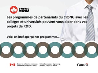 Les programmes de partenariats du CRSNG avec les
collèges et universités peuvent vous aider dans vos
projets de R&D.

Voici un bref aperçu nos programmes…
 