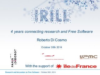 4 years connecting research and Free Software 
Roberto Di Cosmo 
October 30th 2014 
With the support of 
Research and Innovation on Free Software • October 30th, 2014 
 