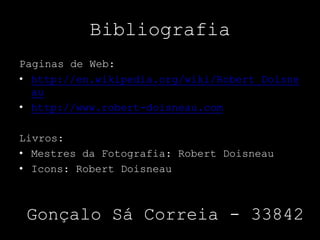 Bibliografia
Paginas de Web:
• http://en.wikipedia.org/wiki/Robert_Doisne
au
• http://www.robert-doisneau.com
Livros:
• Mestres da Fotografia: Robert Doisneau
• Icons: Robert Doisneau
Gonçalo Sá Correia - 33842
 
