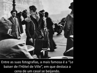 Entre as suas fotografias, a mais famosa é a “Le
baiser de I’Hôtel de Ville”, em que destaca a
cena de um casal se beijando.
 