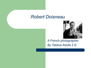 Robert Doisneau




       A French photographer
       By Tatiana Adults 2 D
 