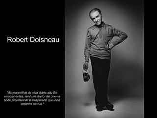 Robert Doisneau
"As maravilhas da vida diária são tão
emocionantes, nenhum diretor de cinema
pode providenciar o inesperado que você
encontra na rua."
 