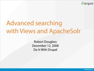 Advanced searching
with Views and ApacheSolr
         Robert Douglass
        December 12, 2008
         Do It With Drupal




                             © 2008 Acquia, Inc.
 