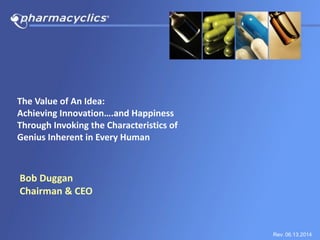 The	
  Value	
  of	
  An	
  Idea: 
Achieving	
  Innovation….and	
  Happiness 
Through	
  Invoking	
  the	
  Characteristics	
  of 
Genius	
  Inherent	
  in	
  Every	
  Human
!
!
Bob	
  Duggan	
  
Chairman	
  &	
  CEO
Rev. 06.13.2014
 