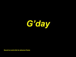 G’day Sound on and click to advance frame