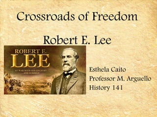 Esthela Caito Professor M. Arguello History 141 Crossroads of Freedom Robert E. Lee 