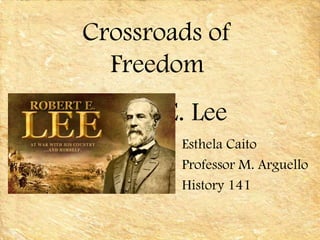 Crossroads of
  Freedom
Robert E. Lee
        Esthela Caito
        Professor M. Arguello
        History 141
 