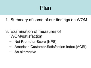 Plan Summary of some of our findings on WOM Examination of measures of WOM/satisfaction Net Promoter Score (NPS) American Customer Satisfaction Index (ACSI) An alternative 