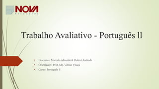 Trabalho Avaliativo - Português ll
• Discentes: Marcelo Almeida & Robert Andrade
• Orientador: Prof. Me. Vilmar Vilaça
• Curso: Português ll
 
