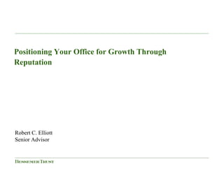 Positioning Your Office for Growth Through
Reputationp
Robert C. Elliott
Senior Advisor
 