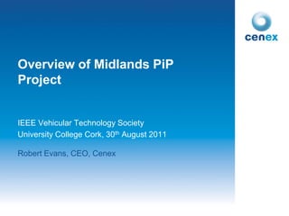 Overview of Midlands PiP
Project


IEEE Vehicular Technology Society
University College Cork, 30th August 2011

Robert Evans, CEO, Cenex
 