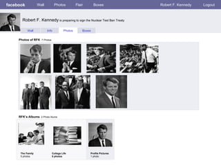 facebook Wall Photos Flair Boxes Robert F. Kennedy Logout Wall Info Photos Boxes Photos of RFK   7 Photos RFK’s Albums   2 Photo Alums  The Family 5 photos College Life 5 photos Profile Pictures  1 photo Robert F. Kennedy  is preparing to sign the Nuclear Test Ban Treaty 