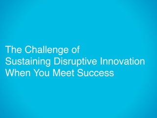 The Challenge of
Sustaining Disruptive Innovation
When You Meet Success
 