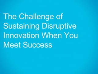 The Challenge of
Sustaining Disruptive
Innovation When You
Meet Success
 