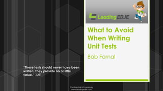 Confidential & Proprietary
www.leadingedje.com
What to Avoid
When Writing
Unit Tests
Bob Fornal
“These tests should never have been
written. They provide no or little
value.” -ME
 