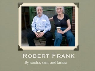 Robert Frank
By sandra, sam, and larissa
 