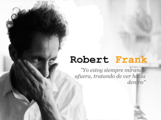 Robert Frank
  "Yo estoy siempre mirando
afuera, tratando de ver hacia
                      dentro"
 
