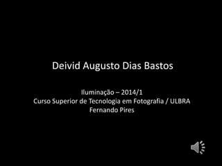 Deivid Augusto Dias Bastos
Iluminação – 2014/1
Curso Superior de Tecnologia em Fotografia / ULBRA
Fernando Pires
 