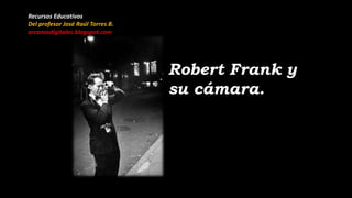 Robert Frank y
su cámara.
Recursos Educativos
Del profesor José Raúl Torres B.
arcanosdigitales.blogspot.com