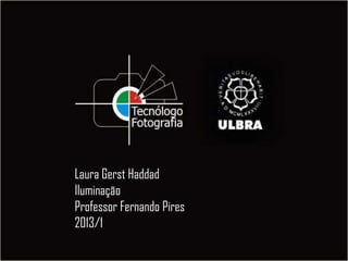 Laura Gerst Haddad
Iluminação
Professor Fernando Pires
2013/1
 