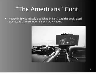 “The Americans” Cont.
•   However, It was initially published in Paris, and the book faced
    signiﬁcant criticism upon it's U.S. publication.




                                                                       9
 