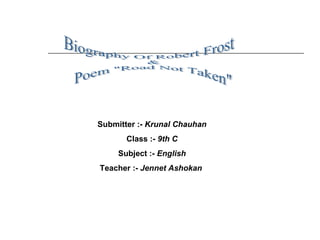 Biography Of Robert Frost & Poem &quot;Road Not Taken&quot;  Submitter :-   Krunal Chauhan Class :-   9th C Subject :-   English Teacher :-   Jennet Ashokan   