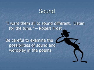 Sound
“I want them all to sound different. Listen
for the tune.” – Robert Frost
Be careful to examine the
possibilities of sound and
wordplay in the poems
 