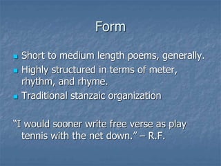 Form
 Short to medium length poems, generally.
 Highly structured in terms of meter,
rhythm, and rhyme.
 Traditional stanzaic organization
“I would sooner write free verse as play
tennis with the net down.” – R.F.
 