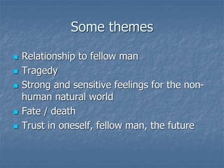 Some themes
 Relationship to fellow man
 Tragedy
 Strong and sensitive feelings for the non-
human natural world
 Fate / death
 Trust in oneself, fellow man, the future
 
