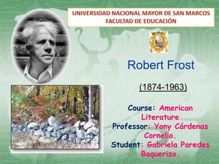Robert Frost
       (1874-1963)

    Course: American
       Literature
Professor: Yony Cárdenas
        Cornelio.
Student: Gabriela Paredes
       Baquerizo.
 